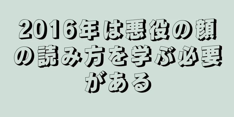 2016年は悪役の顔の読み方を学ぶ必要がある