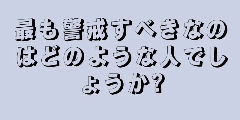 最も警戒すべきなのはどのような人でしょうか?