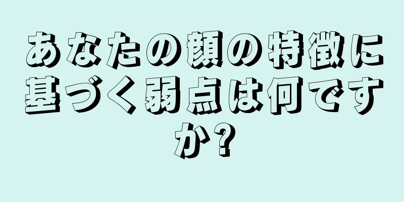 あなたの顔の特徴に基づく弱点は何ですか?