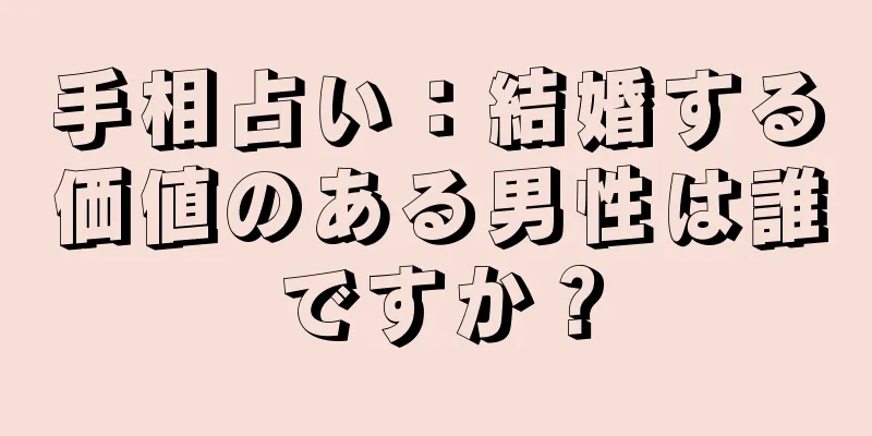 手相占い：結婚する価値のある男性は誰ですか？