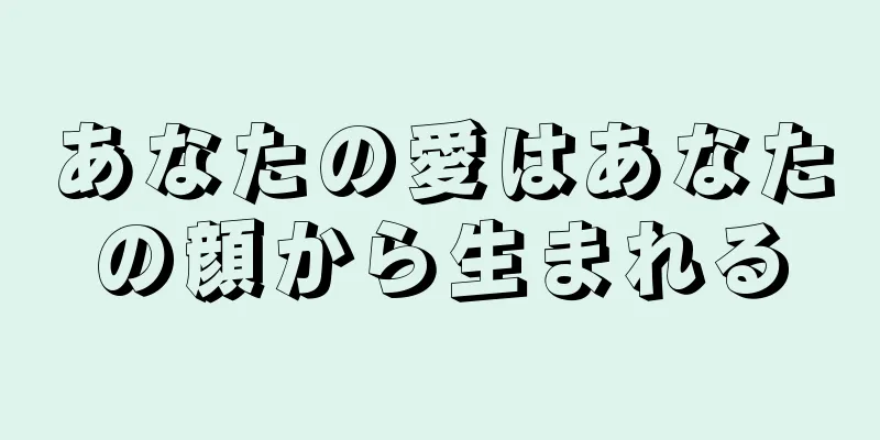 あなたの愛はあなたの顔から生まれる