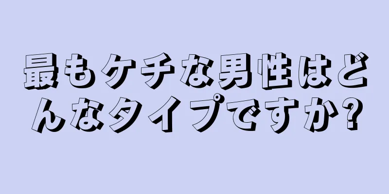 最もケチな男性はどんなタイプですか?