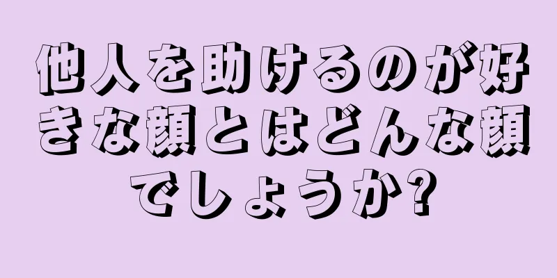 他人を助けるのが好きな顔とはどんな顔でしょうか?