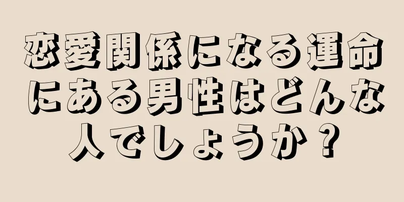 恋愛関係になる運命にある男性はどんな人でしょうか？