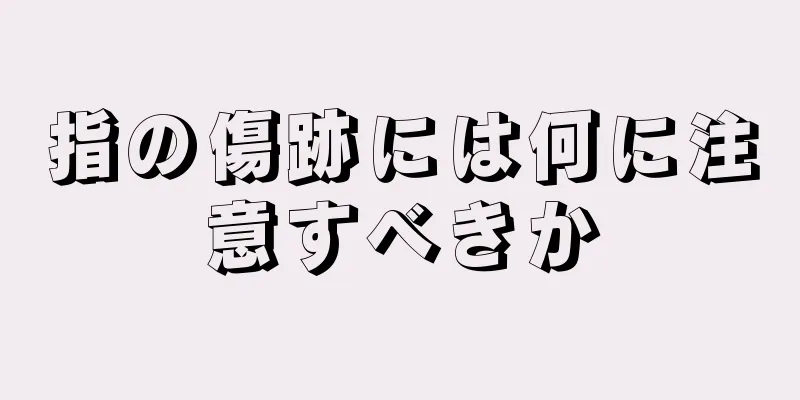 指の傷跡には何に注意すべきか