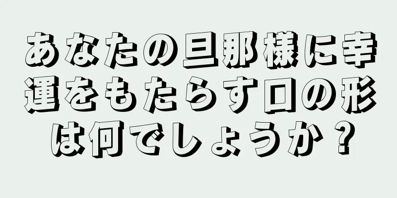 あなたの旦那様に幸運をもたらす口の形は何でしょうか？