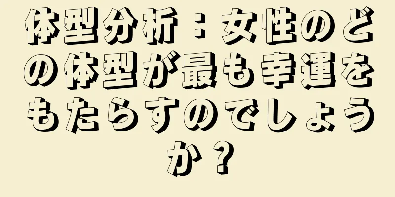 体型分析：女性のどの体型が最も幸運をもたらすのでしょうか？