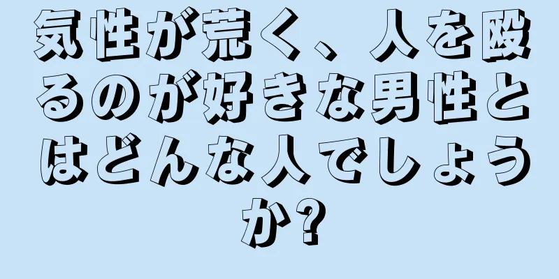 気性が荒く、人を殴るのが好きな男性とはどんな人でしょうか?