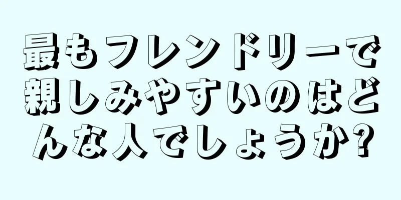 最もフレンドリーで親しみやすいのはどんな人でしょうか?