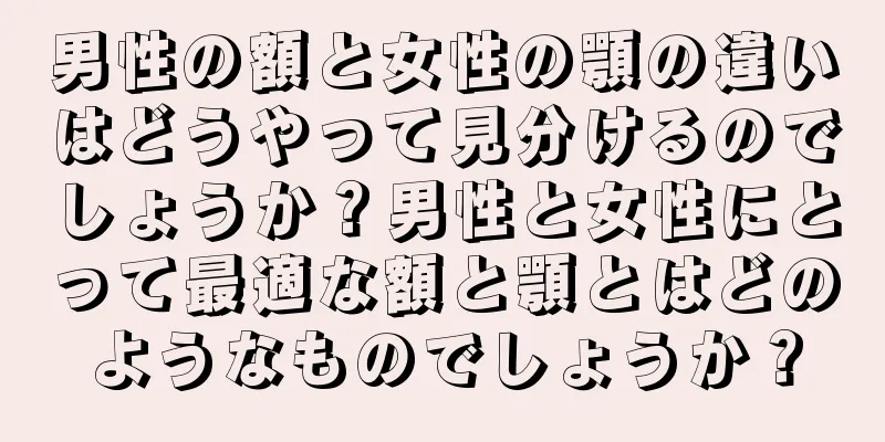 男性の額と女性の顎の違いはどうやって見分けるのでしょうか？男性と女性にとって最適な額と顎とはどのようなものでしょうか？