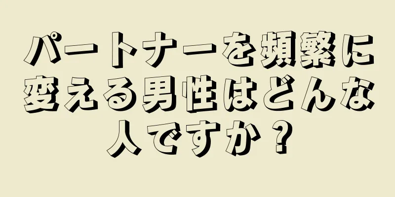 パートナーを頻繁に変える男性はどんな人ですか？