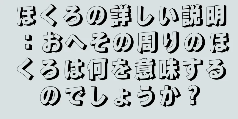 ほくろの詳しい説明：おへその周りのほくろは何を意味するのでしょうか？