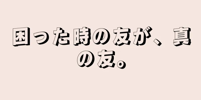 困った時の友が、真の友。