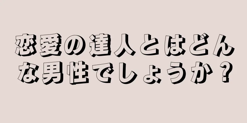 恋愛の達人とはどんな男性でしょうか？