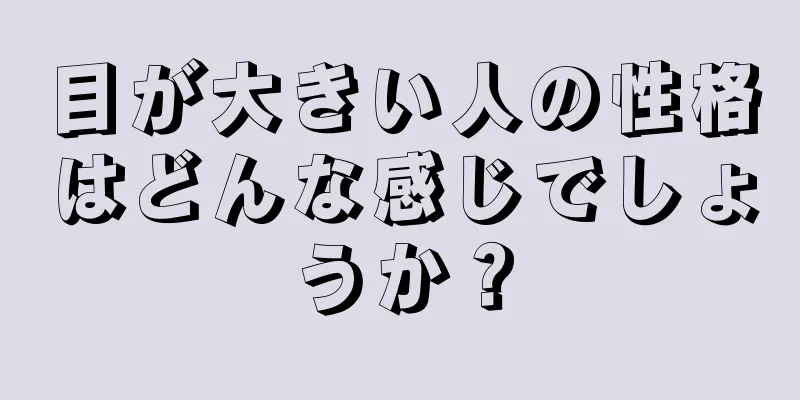 目が大きい人の性格はどんな感じでしょうか？