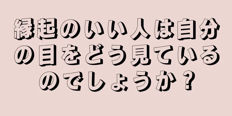 縁起のいい人は自分の目をどう見ているのでしょうか？