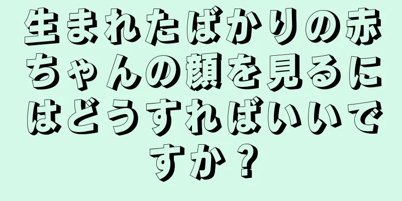 生まれたばかりの赤ちゃんの顔を見るにはどうすればいいですか？