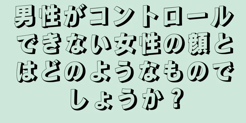 男性がコントロールできない女性の顔とはどのようなものでしょうか？