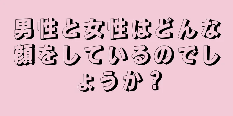 男性と女性はどんな顔をしているのでしょうか？