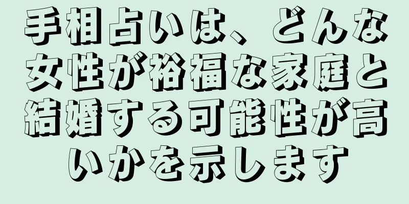 手相占いは、どんな女性が裕福な家庭と結婚する可能性が高いかを示します