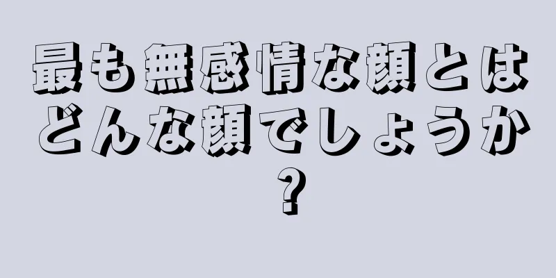 最も無感情な顔とはどんな顔でしょうか？