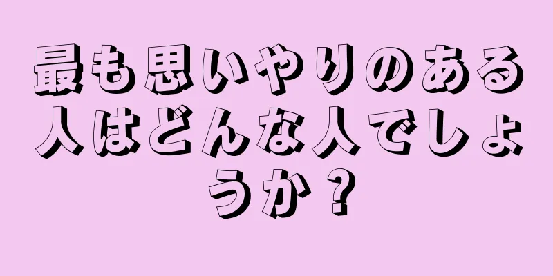 最も思いやりのある人はどんな人でしょうか？