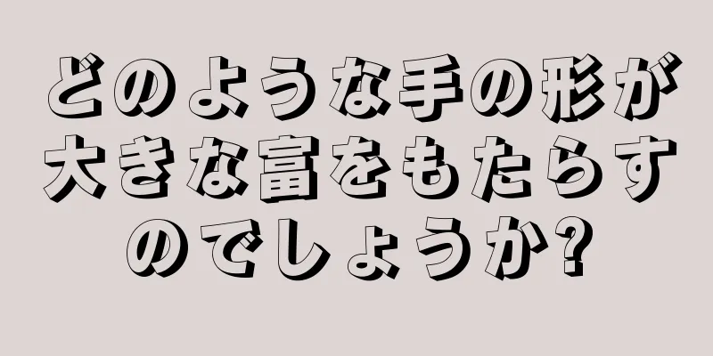 どのような手の形が大きな富をもたらすのでしょうか?