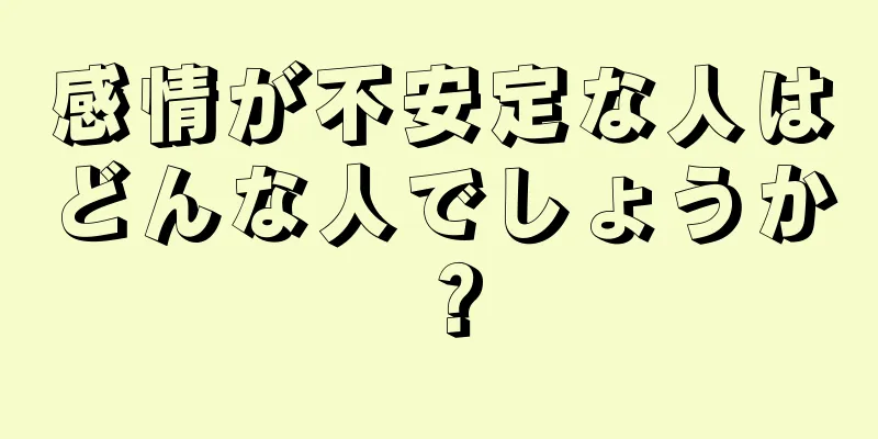 感情が不安定な人はどんな人でしょうか？