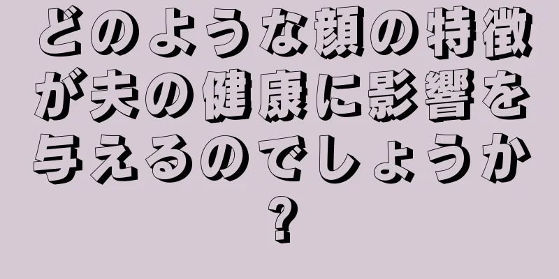 どのような顔の特徴が夫の健康に影響を与えるのでしょうか?