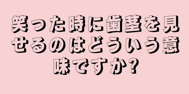 笑った時に歯茎を見せるのはどういう意味ですか?