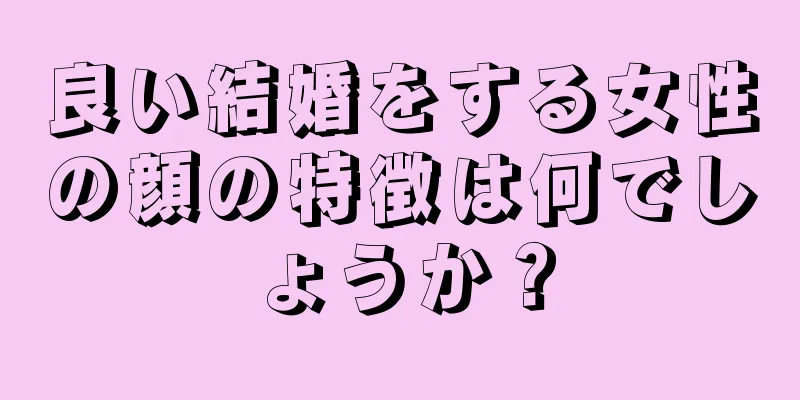 良い結婚をする女性の顔の特徴は何でしょうか？