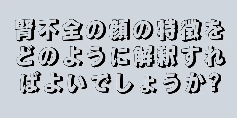 腎不全の顔の特徴をどのように解釈すればよいでしょうか?