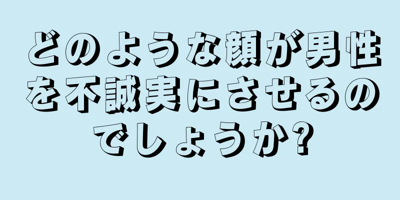 どのような顔が男性を不誠実にさせるのでしょうか?