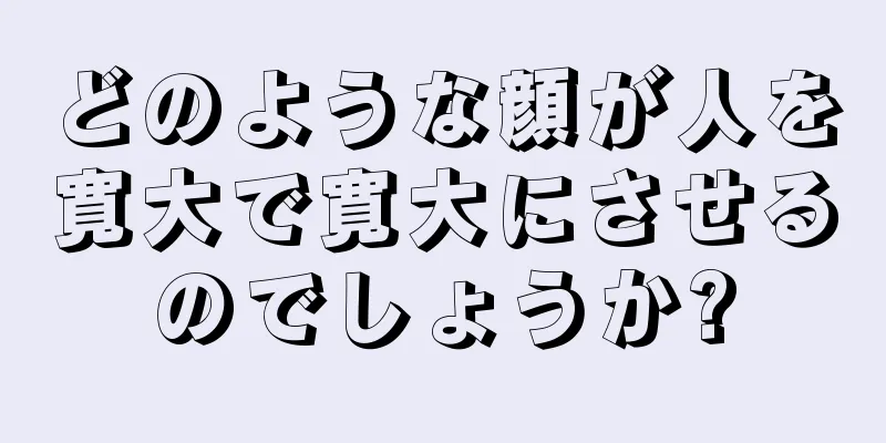 どのような顔が人を寛大で寛大にさせるのでしょうか?