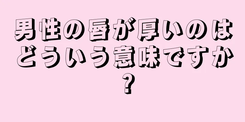 男性の唇が厚いのはどういう意味ですか？