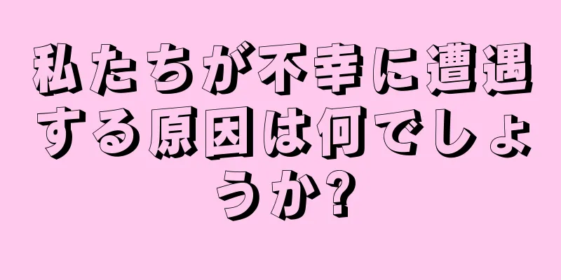 私たちが不幸に遭遇する原因は何でしょうか?