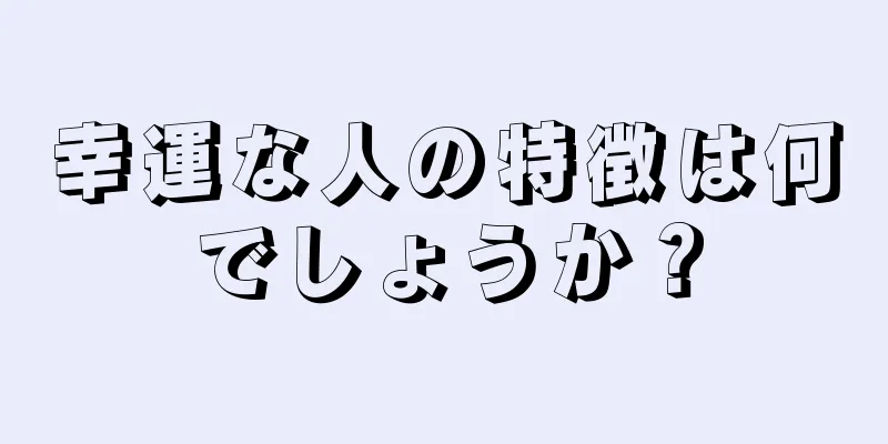 幸運な人の特徴は何でしょうか？