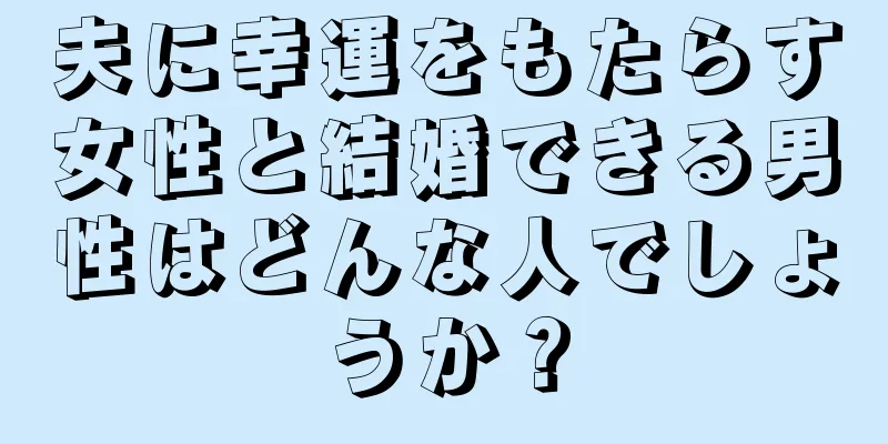 夫に幸運をもたらす女性と結婚できる男性はどんな人でしょうか？