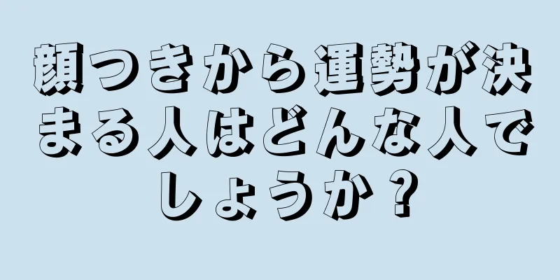 顔つきから運勢が決まる人はどんな人でしょうか？