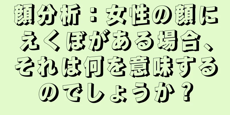 顔分析：女性の顔にえくぼがある場合、それは何を意味するのでしょうか？