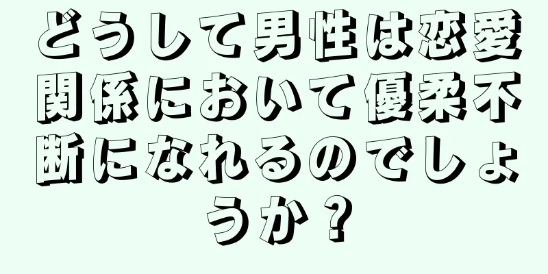 どうして男性は恋愛関係において優柔不断になれるのでしょうか？