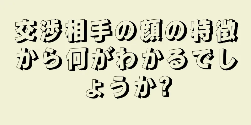 交渉相手の顔の特徴から何がわかるでしょうか?