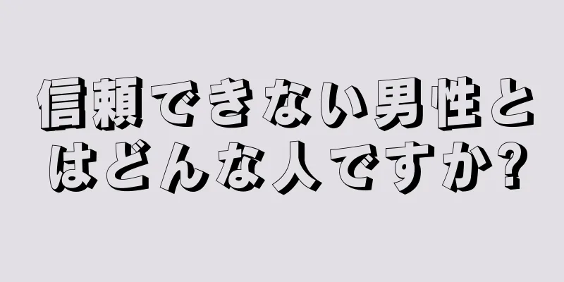 信頼できない男性とはどんな人ですか?