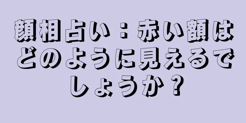 顔相占い：赤い額はどのように見えるでしょうか？