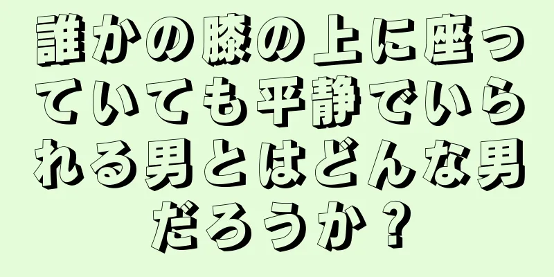 誰かの膝の上に座っていても平静でいられる男とはどんな男だろうか？