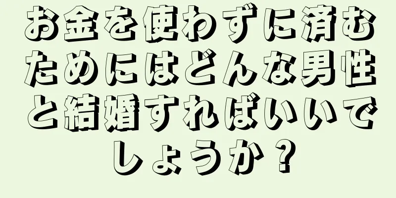 お金を使わずに済むためにはどんな男性と結婚すればいいでしょうか？