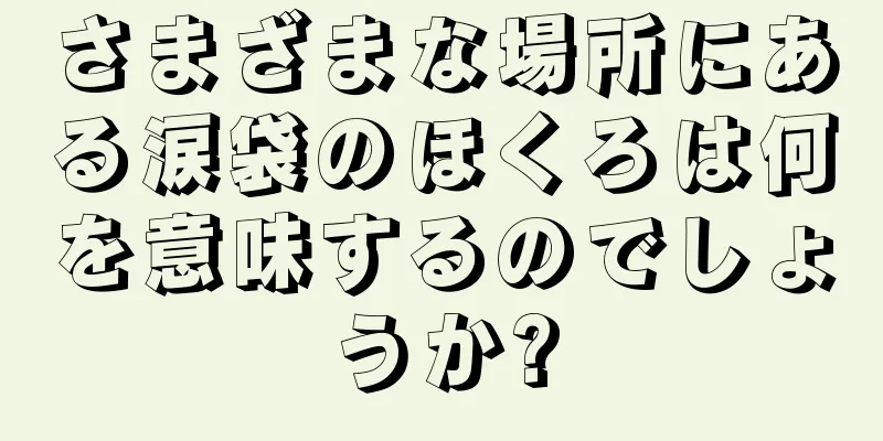 さまざまな場所にある涙袋のほくろは何を意味するのでしょうか?