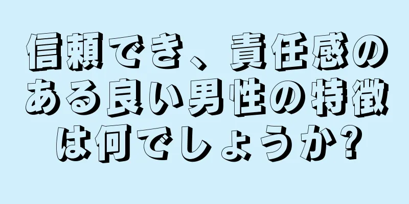 信頼でき、責任感のある良い男性の特徴は何でしょうか?