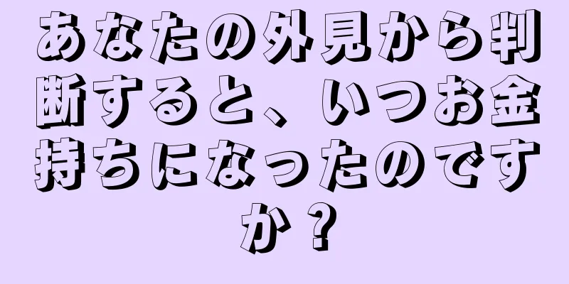 あなたの外見から判断すると、いつお金持ちになったのですか？