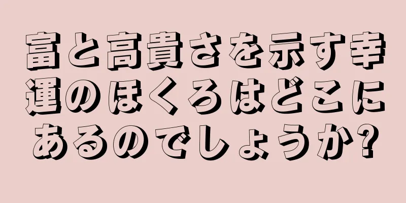 富と高貴さを示す幸運のほくろはどこにあるのでしょうか?